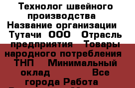 Технолог швейного производства › Название организации ­ Тутачи, ООО › Отрасль предприятия ­ Товары народного потребления (ТНП) › Минимальный оклад ­ 60 000 - Все города Работа » Вакансии   . Мордовия респ.